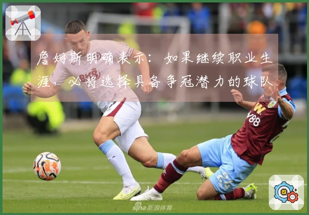 詹姆斯明确表示：如果继续职业生涯，必将选择具备争冠潜力的球队！