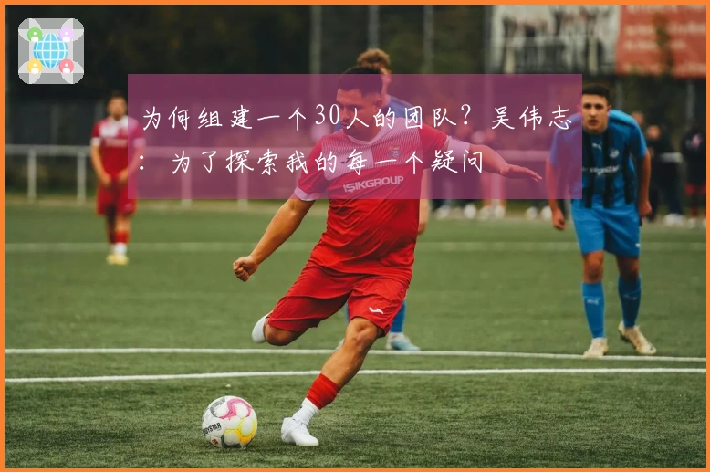 为何组建一个30人的团队？吴伟志：为了探索我的每一个疑问